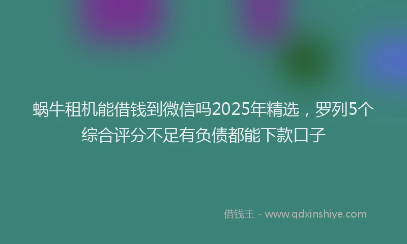 蜗牛租机能借钱到微信吗2025年精选，罗列5个综合评分不足有负债都能下款口子