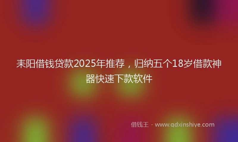 耒阳借钱贷款2025年推荐，归纳五个18岁借款神器快速下款软件