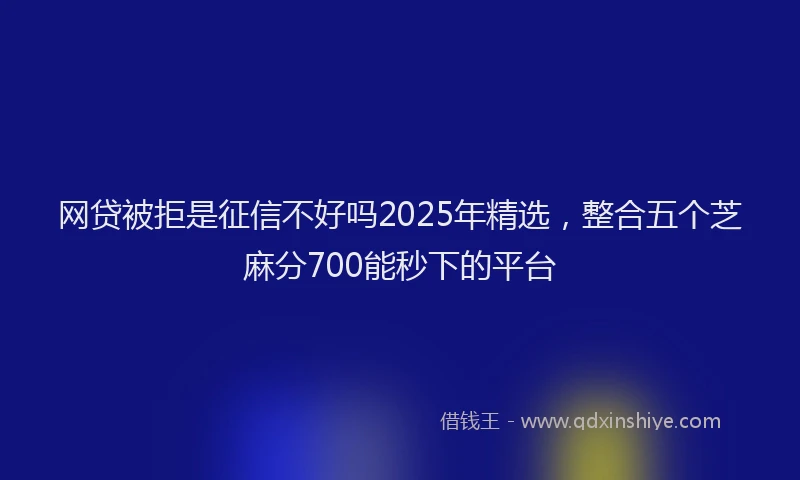 网贷被拒是征信不好吗2025年精选，整合五个芝麻分700能秒下的平台