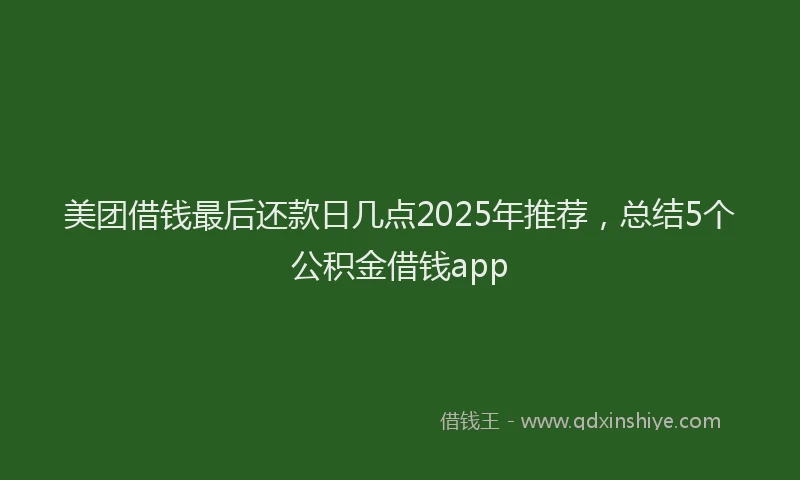 美团借钱最后还款日几点2025年推荐，总结5个公积金借钱app