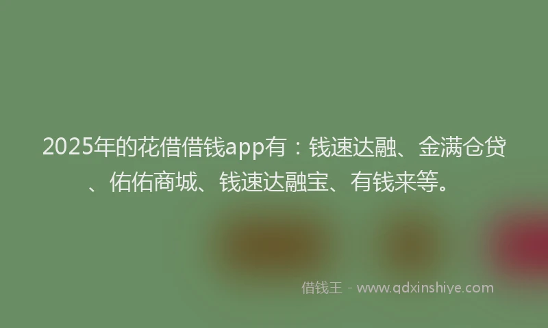2025年的花借借钱app有：钱速达融、金满仓贷、佑佑商城、钱速达融宝、有钱来等。