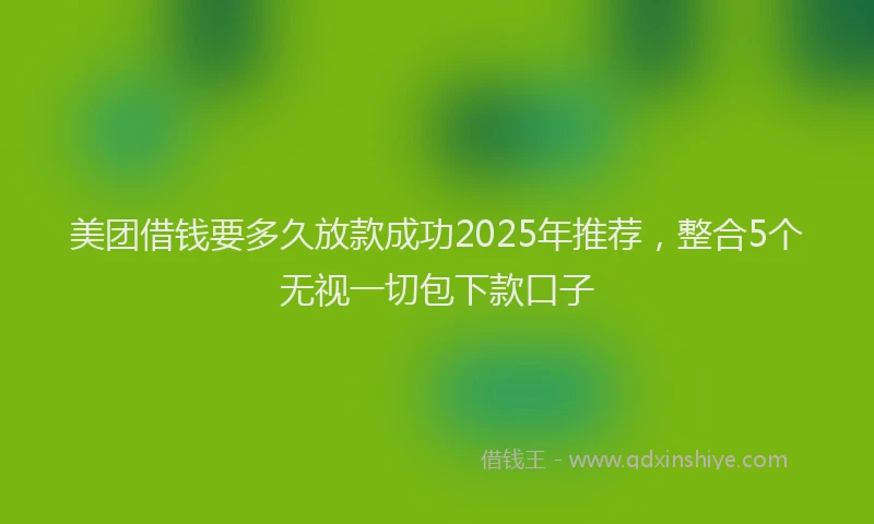美团借钱要多久放款成功2025年推荐，整合5个无视一切包下款口子