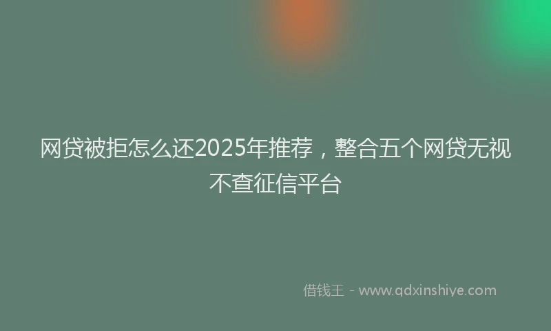 网贷被拒怎么还2025年推荐，整合五个网贷无视不查征信平台