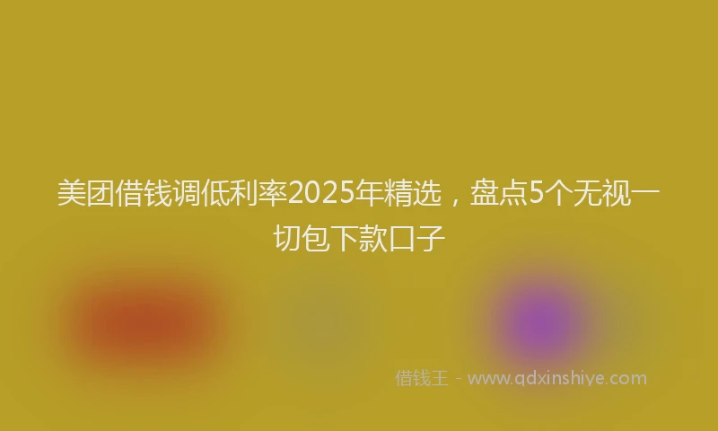 美团借钱调低利率2025年精选，盘点5个无视一切包下款口子