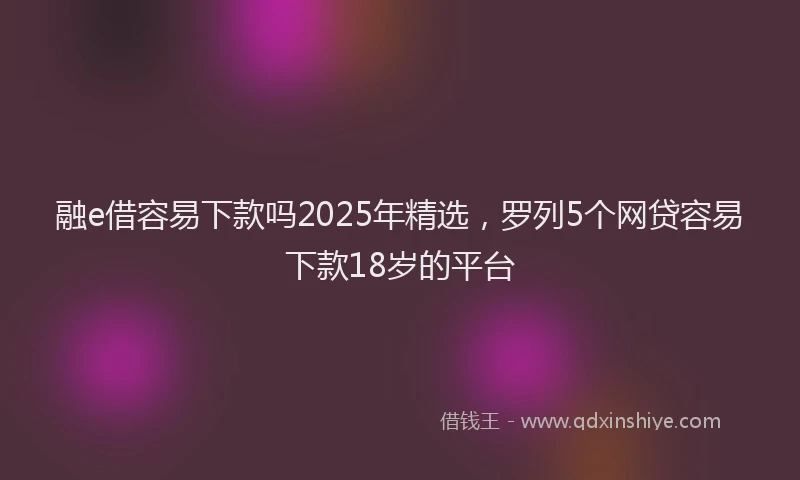 融e借容易下款吗2025年精选，罗列5个网贷容易下款18岁的平台