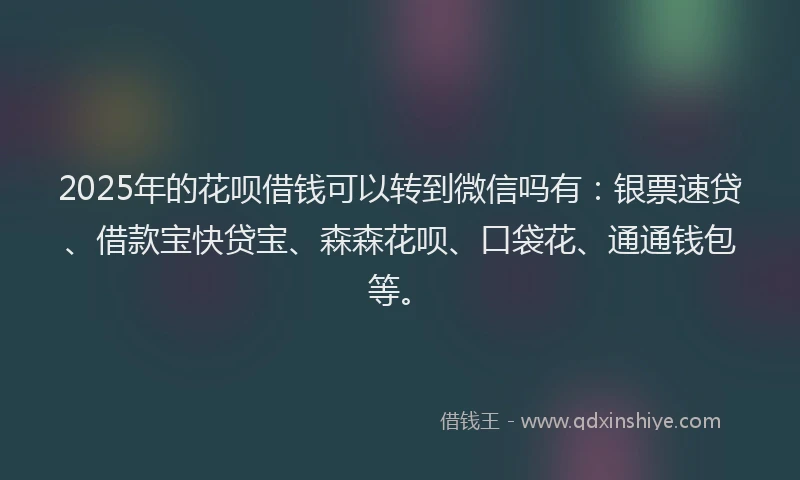 2025年的花呗借钱可以转到微信吗有：银票速贷、借款宝快贷宝、森森花呗、口袋花、通通钱包等。