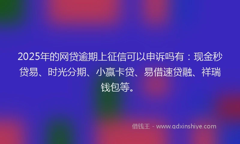 2025年的网贷逾期上征信可以申诉吗有：现金秒贷易、时光分期、小赢卡贷、易借速贷融、祥瑞钱包等。