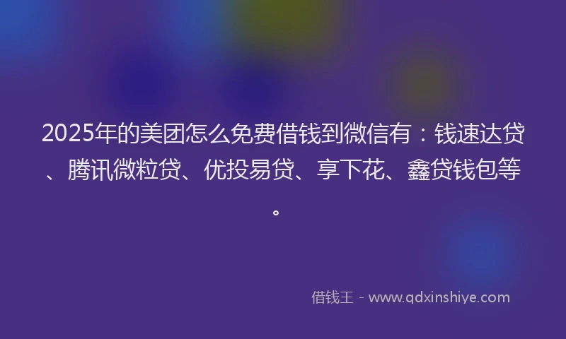 2025年的美团怎么免费借钱到微信有：钱速达贷、腾讯微粒贷、优投易贷、享下花、鑫贷钱包等。