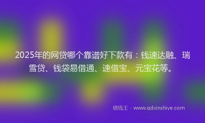 2025年的网贷哪个靠谱好下款有：钱速达融、瑞雪贷、钱袋易借通、速借宝、元宝花等。