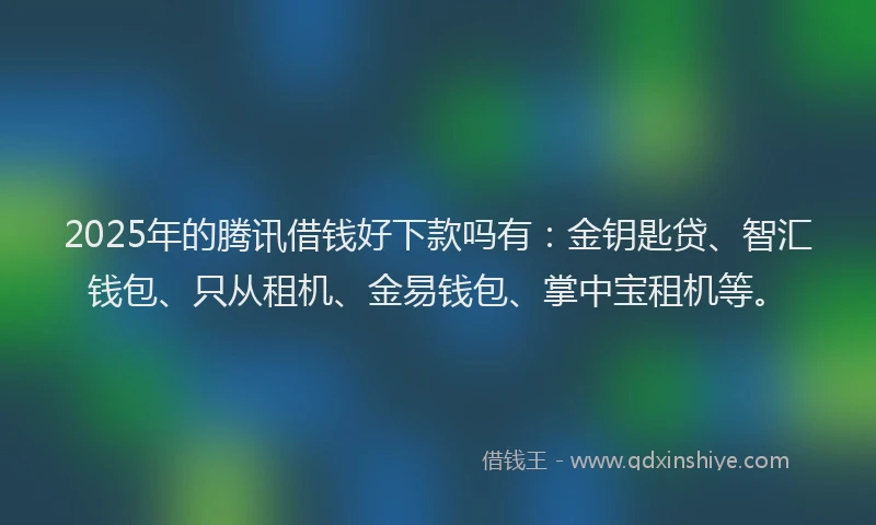 2025年的腾讯借钱好下款吗有：金钥匙贷、智汇钱包、只从租机、金易钱包、掌中宝租机等。