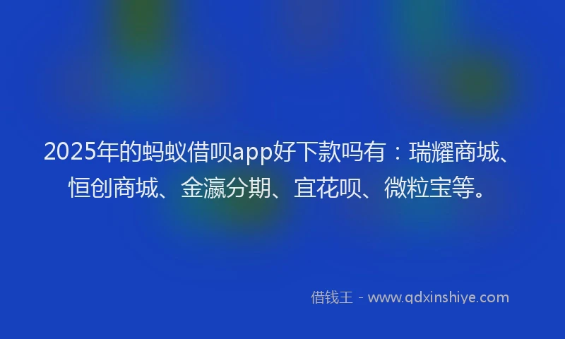 2025年的蚂蚁借呗app好下款吗有：瑞耀商城、恒创商城、金瀛分期、宜花呗、微粒宝等。