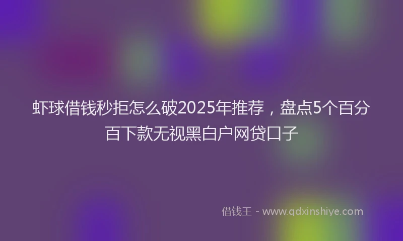 虾球借钱秒拒怎么破2025年推荐，盘点5个百分百下款无视黑白户网贷口子