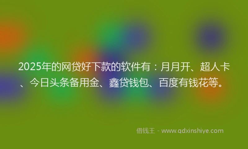 2025年的网贷好下款的软件有：月月开、超人卡、今日头条备用金、鑫贷钱包、百度有钱花等。