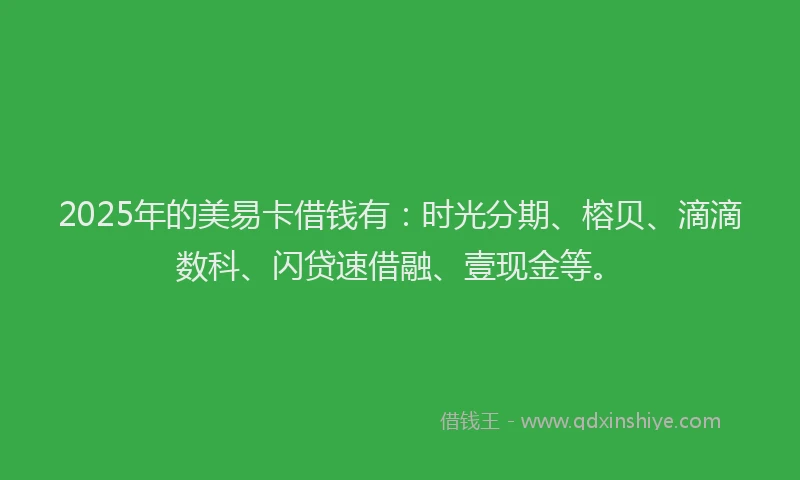 2025年的美易卡借钱有：时光分期、榕贝、滴滴数科、闪贷速借融、壹现金等。
