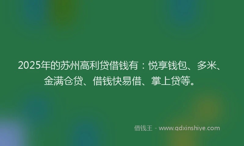 2025年的苏州高利贷借钱有：悦享钱包、多米、金满仓贷、借钱快易借、掌上贷等。