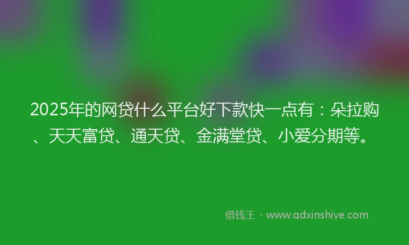 2025年的网贷什么平台好下款快一点有：朵拉购、天天富贷、通天贷、金满堂贷、小爱分期等。