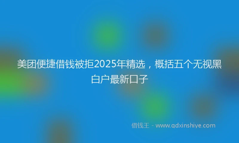 美团便捷借钱被拒2025年精选，概括五个无视黑白户最新口子