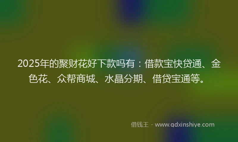 2025年的聚财花好下款吗有：借款宝快贷通、金色花、众帮商城、水晶分期、借贷宝通等。