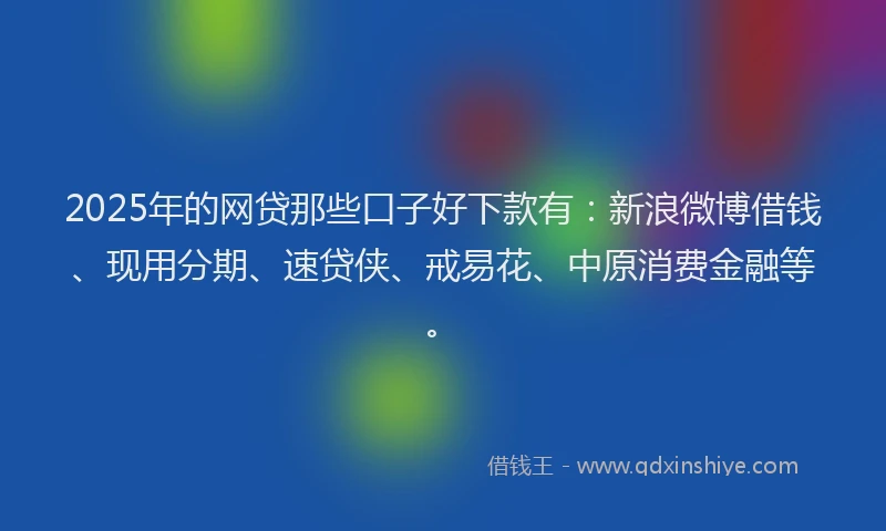 2025年的网贷那些口子好下款有：新浪微博借钱、现用分期、速贷侠、戒易花、中原消费金融等。