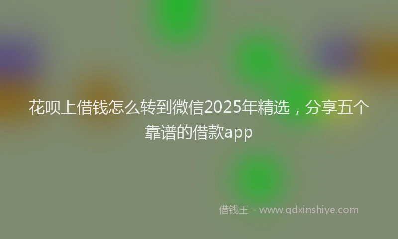 花呗上借钱怎么转到微信2025年精选，分享五个靠谱的借款app