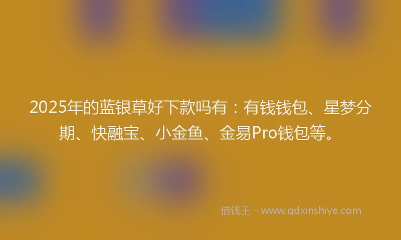 2025年的蓝银草好下款吗有：有钱钱包、星梦分期、快融宝、小金鱼、金易Pro钱包等。