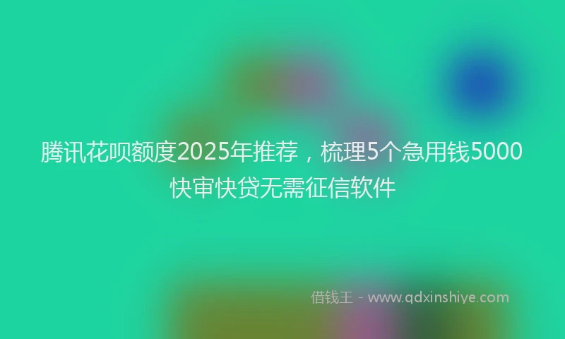 腾讯花呗额度2025年推荐，梳理5个急用钱5000快审快贷无需征信软件