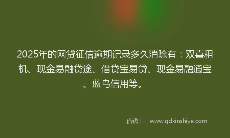 2025年的网贷征信逾期记录多久消除有：双喜租机、现金易融贷途、借贷宝易贷、现金易融通宝、蓝鸟信用等。