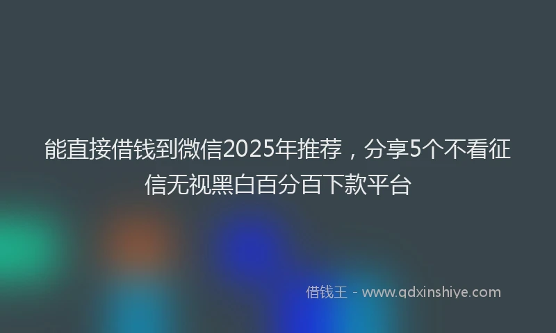 能直接借钱到微信2025年推荐，分享5个不看征信无视黑白百分百下款平台