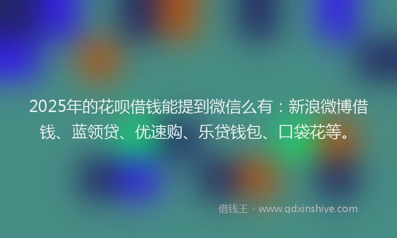 2025年的花呗借钱能提到微信么有：新浪微博借钱、蓝领贷、优速购、乐贷钱包、口袋花等。