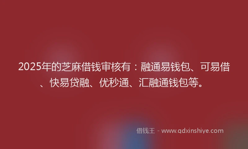 2025年的芝麻借钱审核有：融通易钱包、可易借、快易贷融、优秒通、汇融通钱包等。