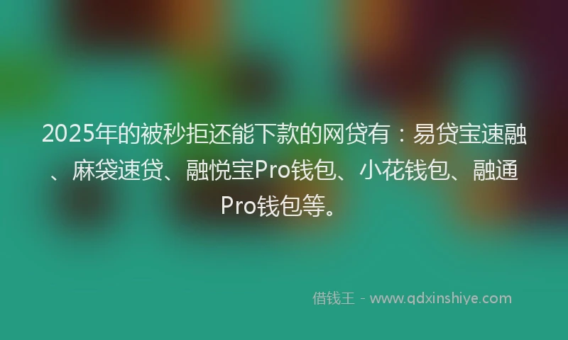 2025年的被秒拒还能下款的网贷有：易贷宝速融、麻袋速贷、融悦宝Pro钱包、小花钱包、融通Pro钱包等。