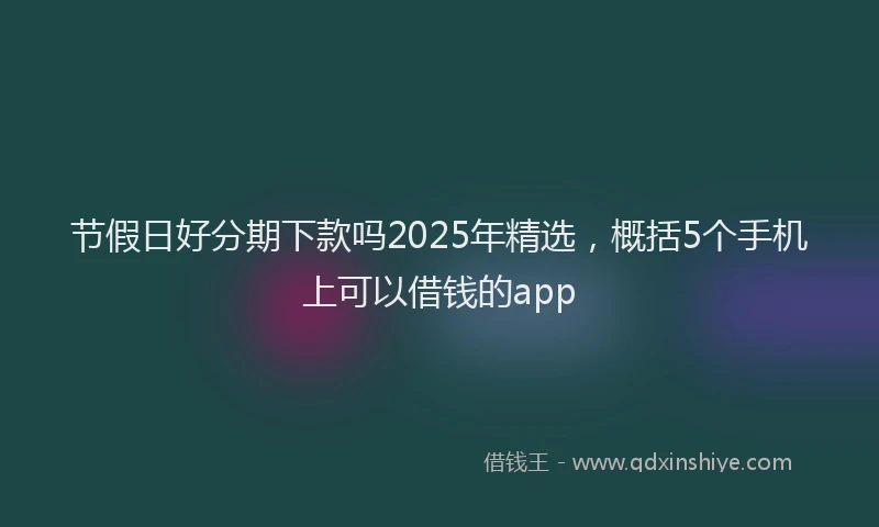 节假日好分期下款吗2025年精选，概括5个手机上可以借钱的app