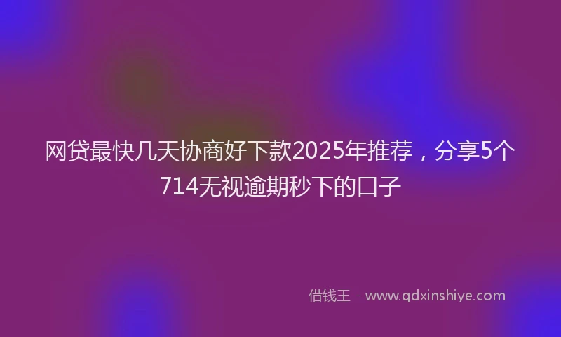 网贷最快几天协商好下款2025年推荐，分享5个714无视逾期秒下的口子