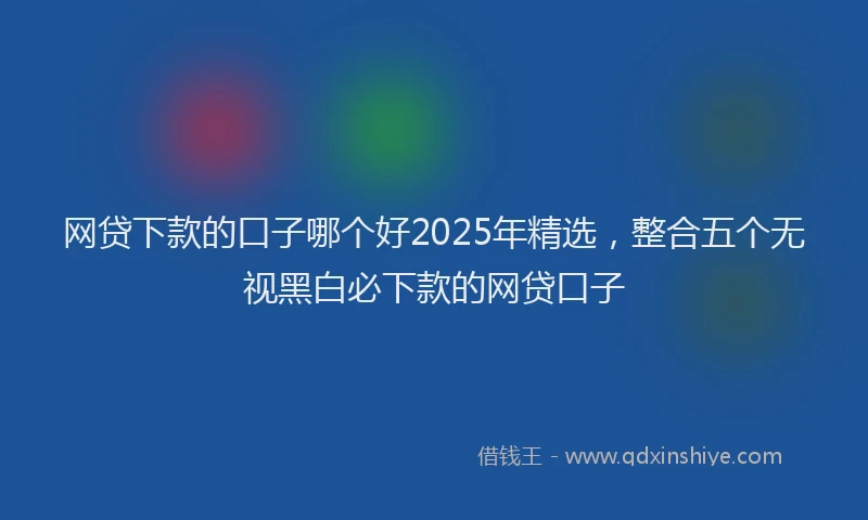 网贷下款的口子哪个好2025年精选，整合五个无视黑白必下款的网贷口子