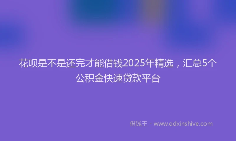 花呗是不是还完才能借钱2025年精选，汇总5个公积金快速贷款平台