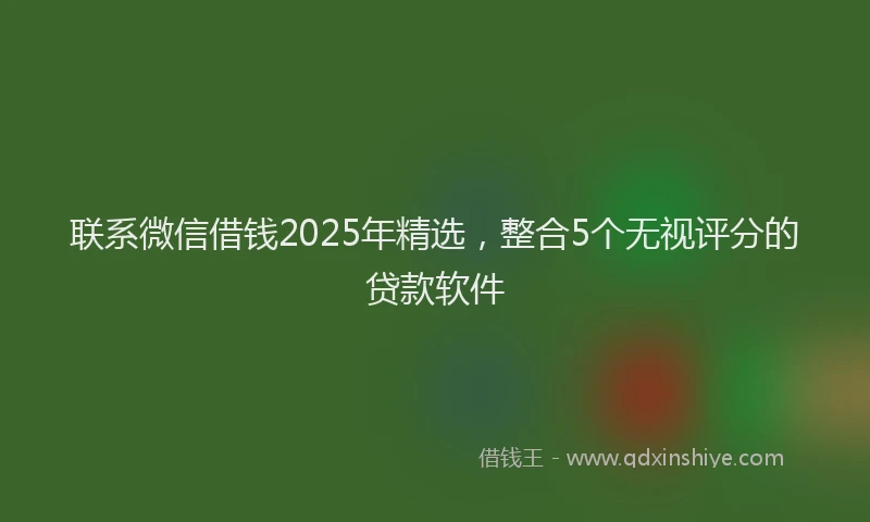联系微信借钱2025年精选，整合5个无视评分的贷款软件
