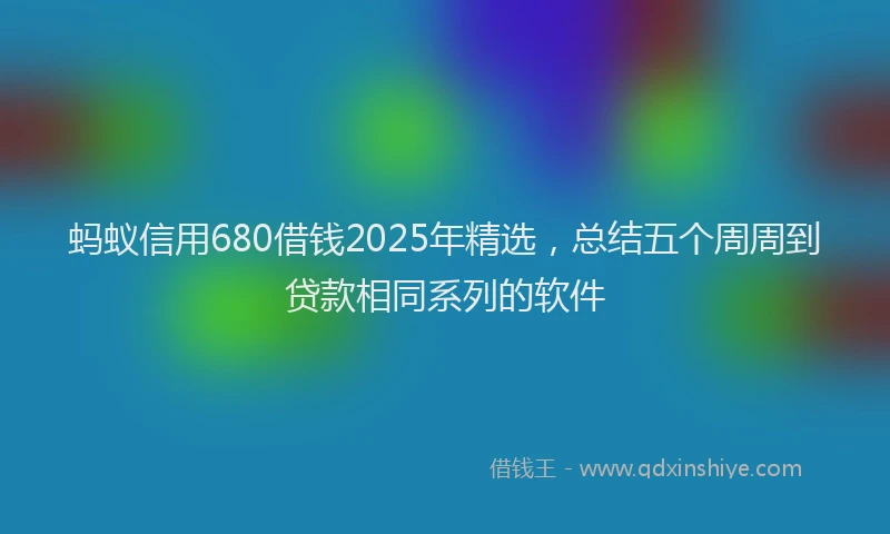 蚂蚁信用680借钱2025年精选，总结五个周周到贷款相同系列的软件