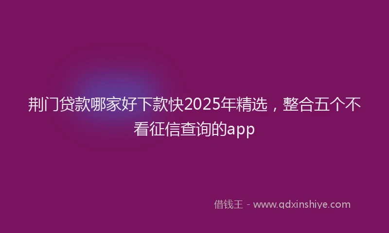 荆门贷款哪家好下款快2025年精选，整合五个不看征信查询的app