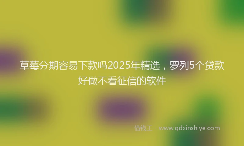 草莓分期容易下款吗2025年精选，罗列5个贷款好做不看征信的软件