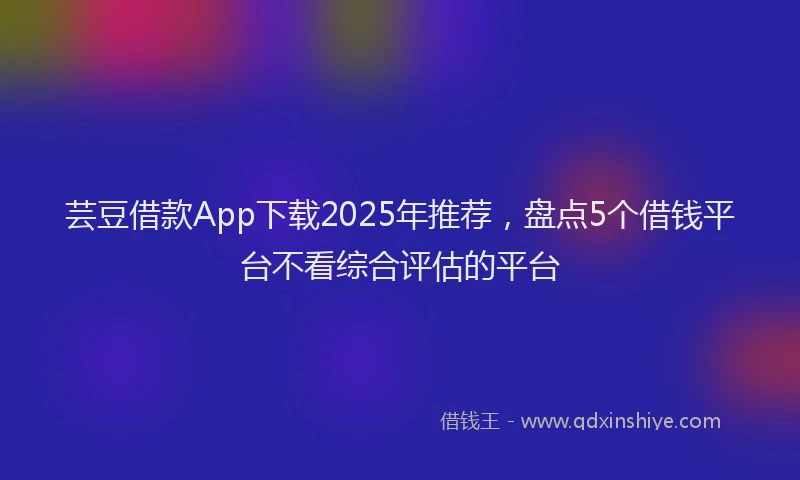 芸豆借款App下载2025年推荐，盘点5个借钱平台不看综合评估的平台