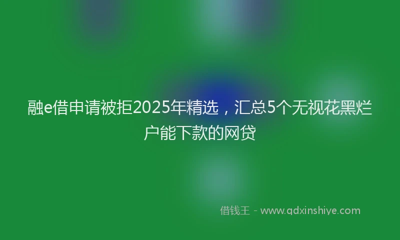 融e借申请被拒2025年精选，汇总5个无视花黑烂户能下款的网贷