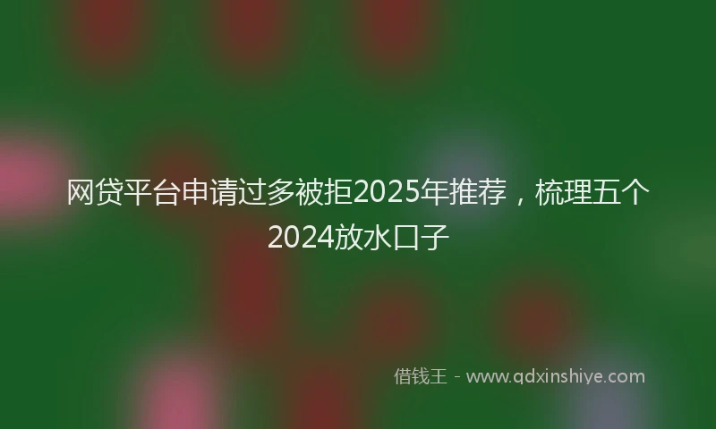 网贷平台申请过多被拒2025年推荐，梳理五个2024放水口子