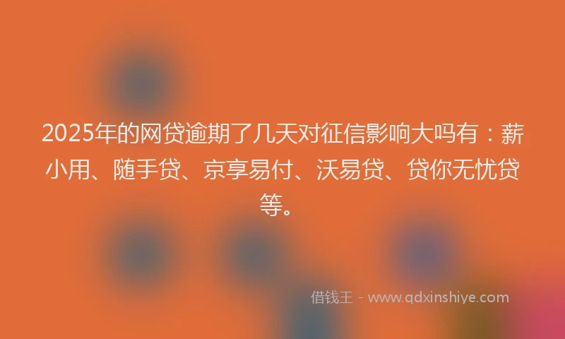 2025年的网贷逾期了几天对征信影响大吗有：薪小用、随手贷、京享易付、沃易贷、贷你无忧贷等。