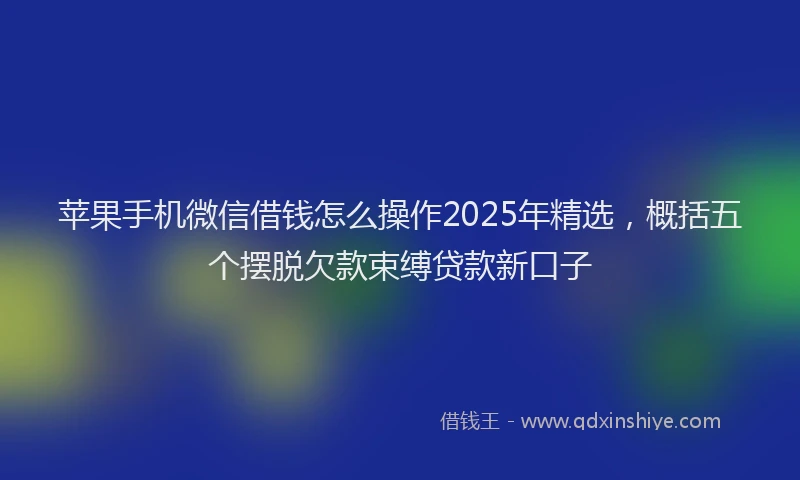 苹果手机微信借钱怎么操作2025年精选，概括五个摆脱欠款束缚贷款新口子