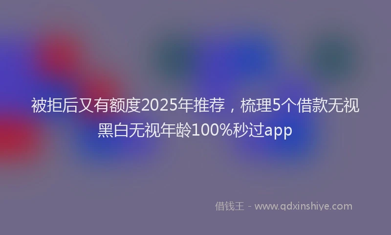 被拒后又有额度2025年推荐，梳理5个借款无视黑白无视年龄100%秒过app