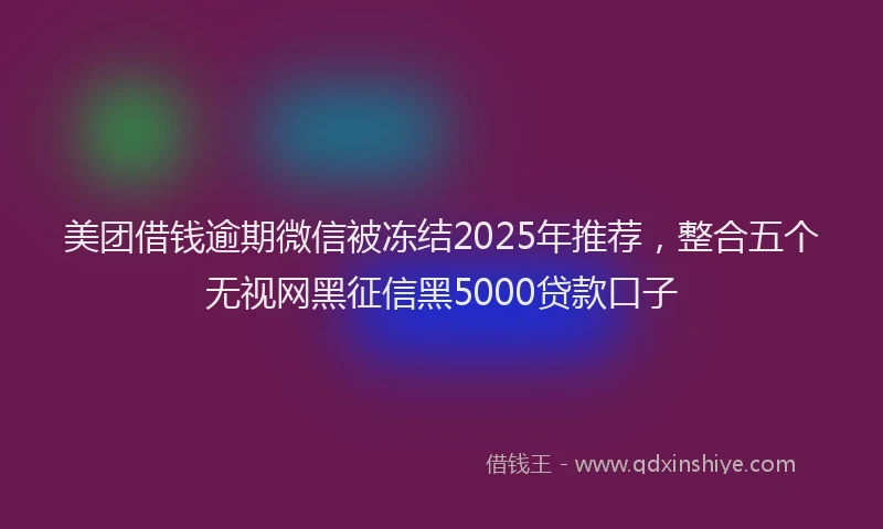 美团借钱逾期微信被冻结2025年推荐，整合五个无视网黑征信黑5000贷款口子
