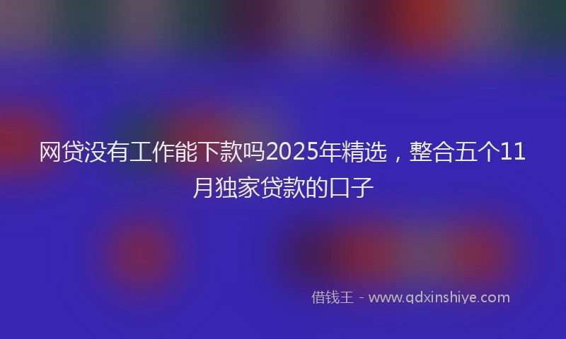 网贷没有工作能下款吗2025年精选，整合五个11月独家贷款的口子