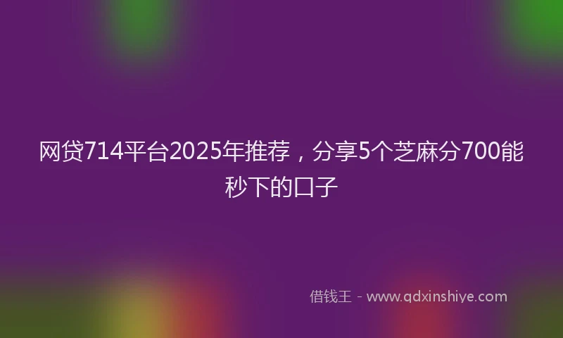 网贷714平台2025年推荐，分享5个芝麻分700能秒下的口子