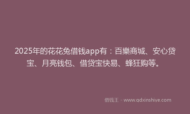 2025年的花花兔借钱app有：百樂商城、安心贷宝、月亮钱包、借贷宝快易、蜂狂购等。