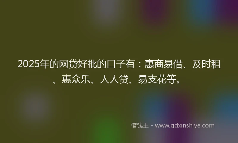 2025年的网贷好批的口子有：惠商易借、及时租、惠众乐、人人贷、易支花等。